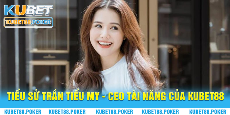 Tiểu sử Trần Tiểu My - CEO tài năng của Kubet88